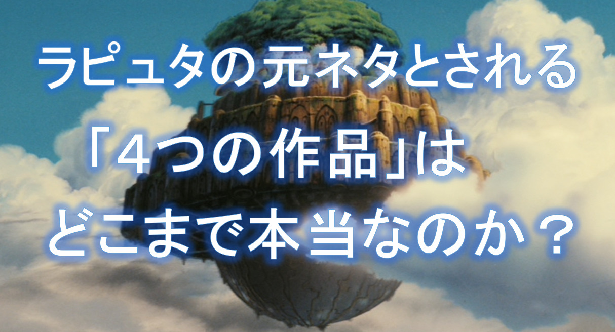 天空の城ラピュタ の原作や元ネタと言われる4つの作品はどこまでホント 小ネタ 雑学 ググっていいとも 天空の城ラピュタ の原作や元ネタと言われる4つの作品はどこまでホント 小ネタ 雑学 ググっていいとも